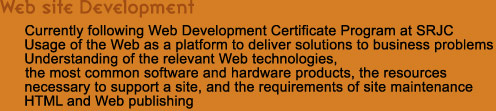 Currently following Web Development Certificate Program at SRJC
Usage of the Web as a platform to deliver solutions to business problems
Understanding of the relevant Web technologies, 
the most common software and hardware products, the resources 
necessary to support a site, and the requirements of site maintenance
HTML and Web publishing