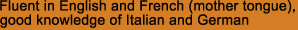 Fluent in English and French (mother tongue),
good knowledge of Italian and German